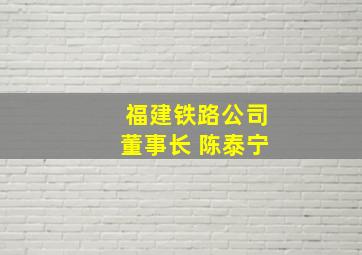 福建铁路公司董事长 陈泰宁